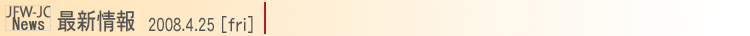 JFW-JC News 最新情報2008.4.25(fri)