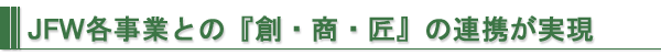 JFW各事業との『創・商・匠』の連携が実現
