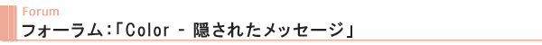 Forum フォーラム:「Color - 隠されたメッセージ」