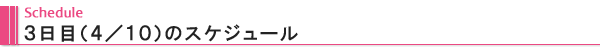 Schedule 3日目(4/10)のスケジュール