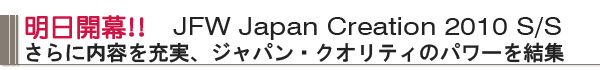 明日開幕！！　JFW　JapanCreation　2010 S/S　さらに内容を充実、ジャパン・クオリティのパワーを結集