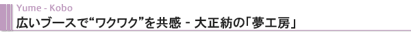 Yume-Kobo　広いブースで”ワクワク”を共感 - 大正紡の「夢工房」