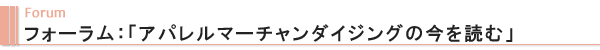 Forum フォーラム：「アパレルマーチャンダイジングの今を読む」