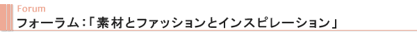 Forum フォーラム：「素材とファッションとインスピレーション」