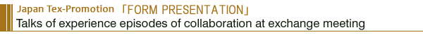 Japan Tex-Promotion: FORM PRESENTATION Talks of experience episodes of collaboration at exchange meeting