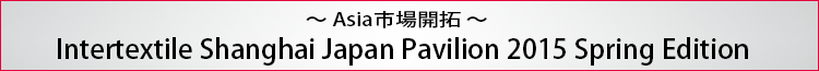 〜Asia市場開拓〜 Intertextile Shanghai Apparel Fabrics Japan Pavilion 2014