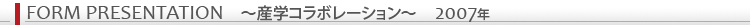 FORM PRESENTATION 〜産学コラボレーション〜 2007年