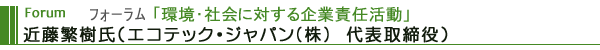 フォーラム「環境・社会に対する企業責任活動」 近藤繁樹氏（エコテック・ジャパン(株)　代表取締役）