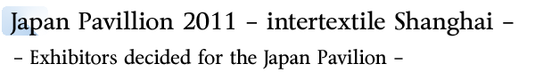 INDEX[2]Japan Pavillion 2011 -intertextile Shanghai - -Exhibitors decided for the Japan Pavilion -