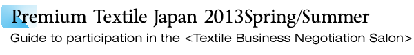 INDEX[1]Premium Textile Japan 2013Spring/Summer Guide to participation in the <Textile Business Negotiation Salon>