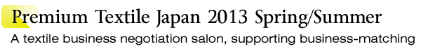 INDEX[1]Premium Textile Japan 2013Spring/Summer A textile business negotiation salon, supporting business-matching