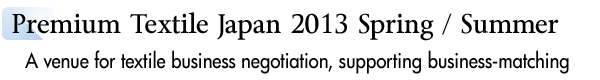 INDEX[2]Premium Textile Japan 2013 Spring / Summer A venue for textile business negotiation, supporting business-matching