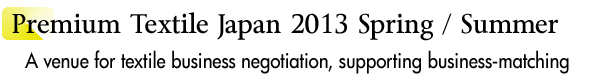 INDEX[1]Premium Textile Japan 2013 Spring / Summer A venue for textile business negotiation, supporting business-matching