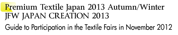 INDEX[1]Premium Textile Japan 2013Autumn/Winter JFW JAPAN CREATION 2013 Guide to Participation in the Textile Fairs in November 2012