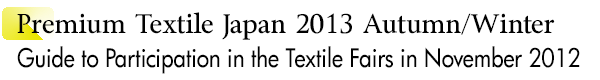 INDEX[1]Premium Textile Japan 2013Autumn/Winter Guide to Participation in the Textile Fairs in November 2012