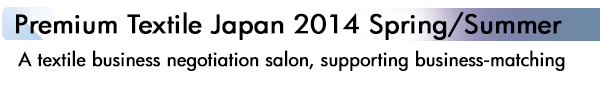 INDEX[1]Premium Textile Japan 2014Spring/Summer A textile business negotiation salon, supporting business-matching