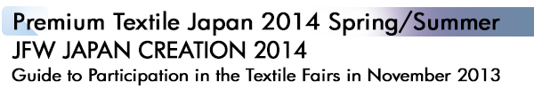 INDEX[1]Premium Textile Japan 2014 Autumn/Winter JFW JAPAN CREATION 2014 Guide to Participation in the Textile Fairs in November 2013