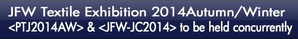 INDEX[0-2]JFW Textile Exhibition 2014Autumn/Winter <PTJ2014AW> & <JFW-JC2014> to be held concurrently