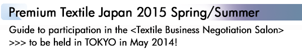 INDEX[1]Premium Textile Japan 2015 Spring/Summer Guide to participation in the <Textile Business Negotiation Salon> >>> to be held in TOKYO in May 2014!