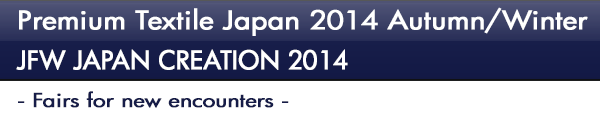 INDEX[1]Premium Textile Japan 2014 Autumn/Winter JFW JAPAN CREATION 2014 - Fairs for new encounters -