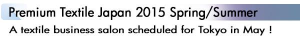 INDEX[1]Premium Textile Japan 2015 Spring/Summer A textile business salon scheduled for Tokyo in May !
