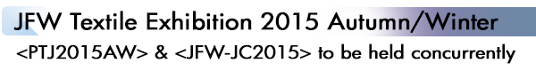INDEX[1]JFW Textile Exhibition 2015 Autumn/Winter <PTJ2015AW> & <JFW-JC2015> to be held concurrently