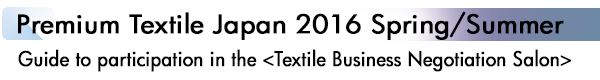INDEX[1]Premium Textile Japan 2016 Spring/Summer Guide to participation in the <Textile Business Negotiation Salon>