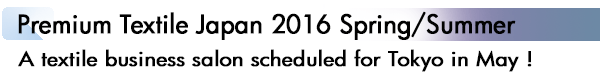 INDEX[1]Premium Textile Japan 2016 Spring/Summer A textile business salon scheduled for Tokyo in May !