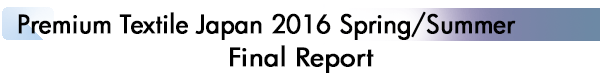 INDEX[1]Premium Textile Japan 2016 Spring/Summer Final Report