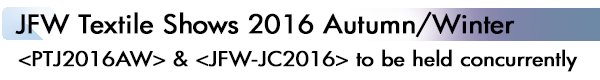 INDEX[1]JFW Textile Shows 2016 Autumn/Winter <PTJ2016AW> & <JFW-JC2016> to be held concurrently