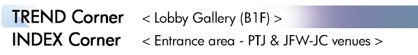 INDEX[2]TREND Corner　< Lobby Gallery (B1F) > INDEX Corner　< Entrance area - PTJ & JFW-JC venues >