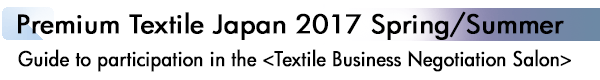 INDEX[1]Premium Textile Japan 2017 Spring/Summer Guide to participation in the <Textile Business Negotiation Salon>