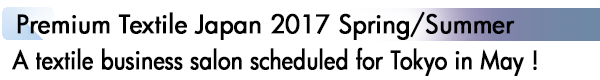 INDEX[1]Premium Textile Japan 2017 Spring/Summer A textile business salon scheduled for Tokyo in May !