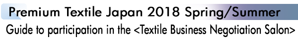 INDEX[1]Premium Textile Japan 2018 Spring/Summer Guide to participation in the <Textile Business Negotiation Salon>