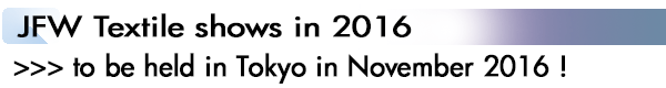 INDEX[2]JFW Textile shows in 2016 >>> to be held in Tokyo in November 2016 !