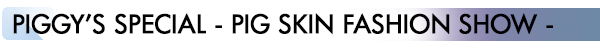 INDEX[4]JPIGGY’S SPECIAL - PIG SKIN FASHION SHOW -