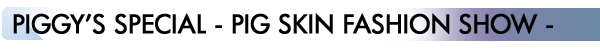 INDEX[4]JPIGGY’S SPECIAL - PIG SKIN FASHION SHOW -