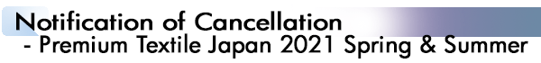 INDEX1_
Notification of Cancellation - Premium Textile Japan 2021 Spring & Summer