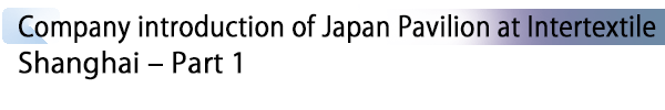INDEX[2] Company introduction of Japan Pavilion at Intertextile Shanghai – Part 1