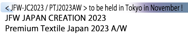 INDEX[4] < JFW-JC2023 / PTJ2023AW > to be held in Tokyo in November ! JFW JAPAN CREATION 2023 Premium Textile Japan 2023 A/W