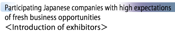 INDEX[2] Participating Japanese companies with high expectations of fresh business opportunities ＜Introduction of exhibitors＞