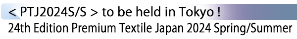 INDEX[1] < PTJ2024S/S > to be held in Tokyo ! 24th Edition Premium Textile Japan 2024 Spring/Summer