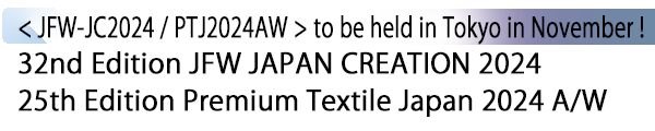 INDEX[1] < JFW-JC2024 / PTJ2024AW > to be held in Tokyo in November ! 32nd Edition JFW JAPAN CREATION 2024 / 25th Edition Premium Textile Japan 2024 A/W