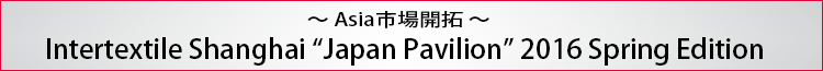 ～Asia市場開拓～ Intertextile Shanghai Apparel Fabrics Japan Pavilion 2016SS