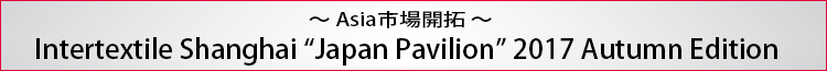 ～Asia市場開拓～ Intertextile Shanghai Apparel Fabrics Japan Pavilion 2016AW