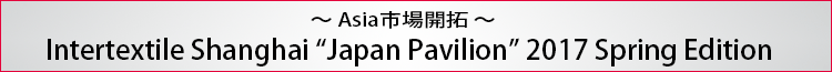 ～Asia市場開拓～ Intertextile Shanghai Apparel Fabrics Japan Pavilion 2016AW