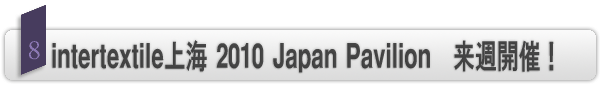 INDEX[8]intertextile上海 2010 Japan Pavilion　来週開催！