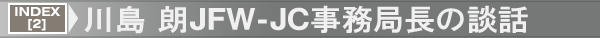 INDEX[2]川島 朗JFW-JC事務局長の談話