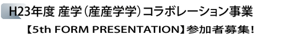 INDEX[2]H23年度 産学（産産学学）コラボレーション事業【5th FORM PRESENTATION】参加者募集！