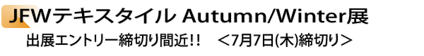 INDEX[3]JFWテキスタイルAutumn/Winter展　出展エントリー締切り間近！！　＜7月7日(木)締切り＞